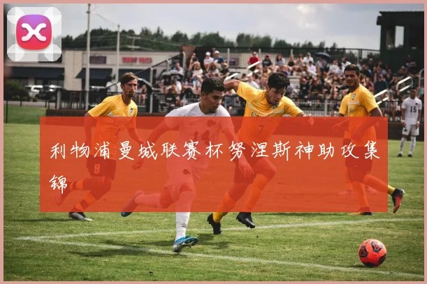 利物浦曼城联赛杯努涅斯神助攻集锦