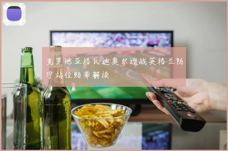 克罗地亚格瓦迪奥尔迎战英格兰防守站位赔率解读