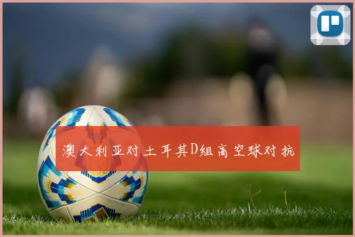 澳大利亚对土耳其D组高空球对抗