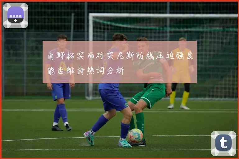 南野拓实面对突尼斯防线压迫强度能否维持热词分析