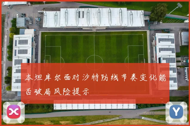 本坦库尔面对沙特防线节奏变化能否破局风险提示