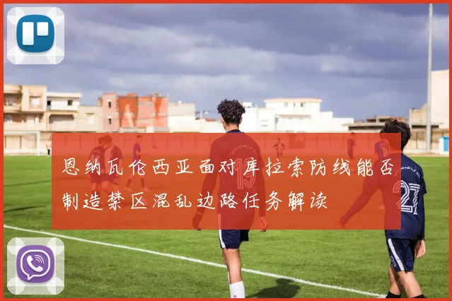 恩纳瓦伦西亚面对库拉索防线能否制造禁区混乱边路任务解读