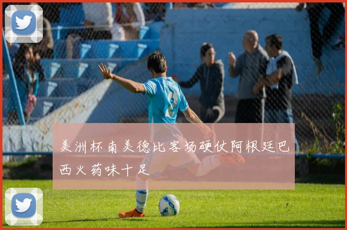 美洲杯南美德比客场硬仗阿根廷巴西火药味十足