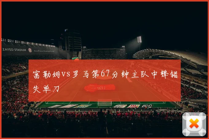 富勒姆vs罗马第67分钟主队中锋错失单刀