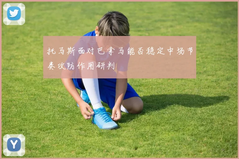 托马斯面对巴拿马能否稳定中场节奏攻防作用研判