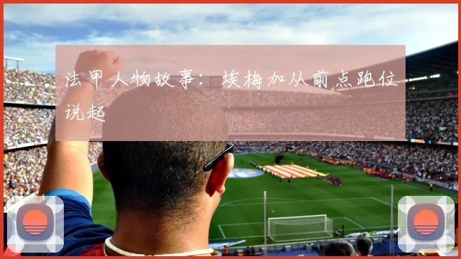 法甲人物故事：埃梅加从前点跑位说起