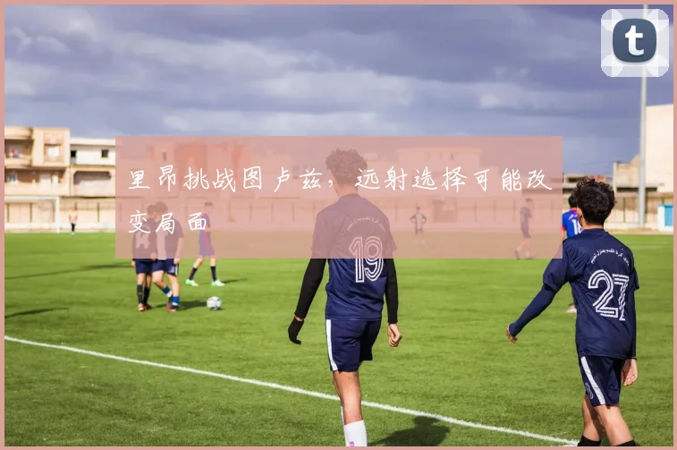里昂挑战图卢兹，远射选择可能改变局面