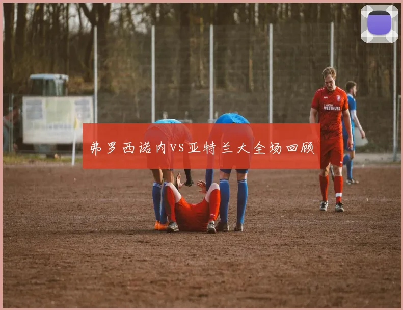 弗罗西诺内vs亚特兰大全场回顾