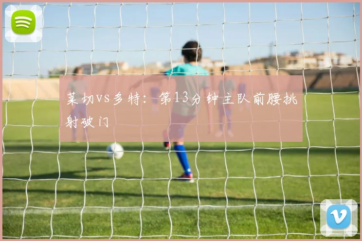 莱切vs多特:第13分钟主队前腰挑射破门