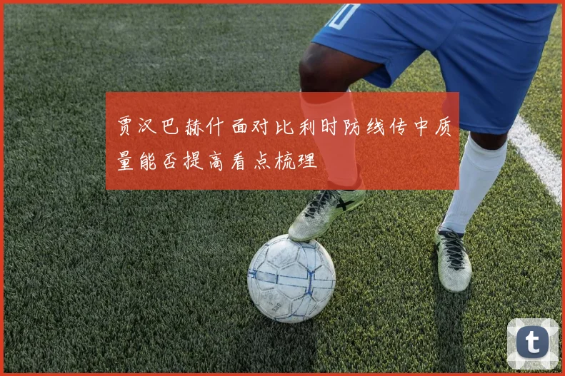 贾汉巴赫什面对比利时防线传中质量能否提高看点梳理