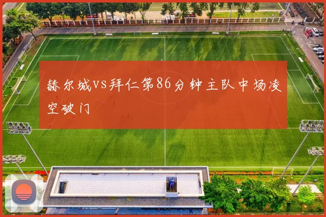 赫尔城vs拜仁第86分钟主队中场凌空破门