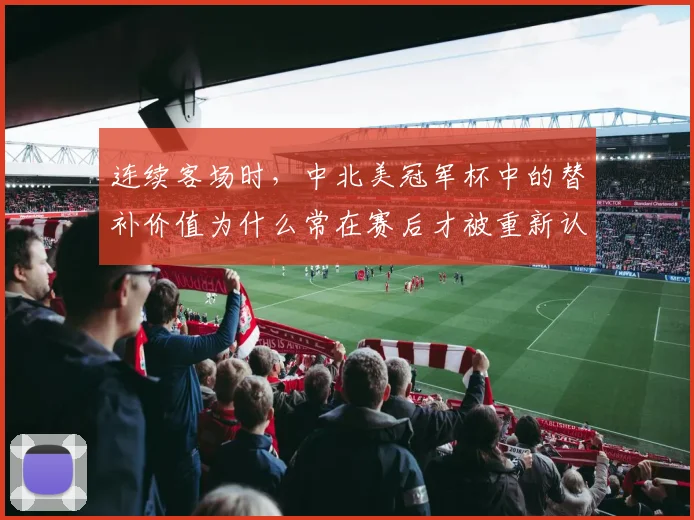 连续客场时，中北美冠军杯中的替补价值为什么常在赛后才被重新认识