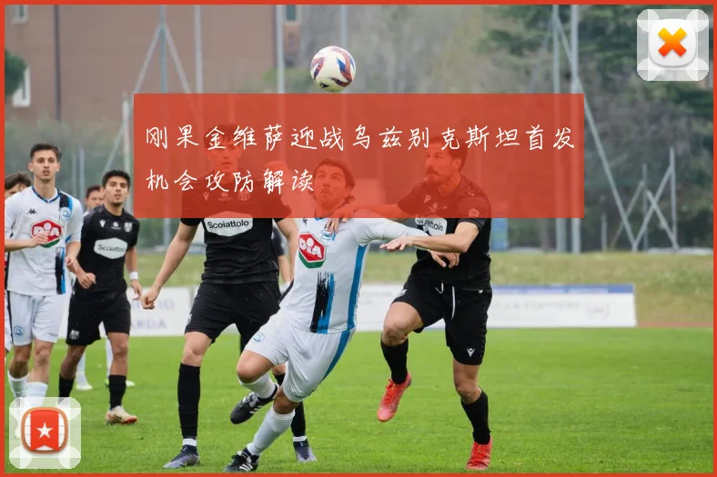 刚果金维萨迎战乌兹别克斯坦首发机会攻防解读