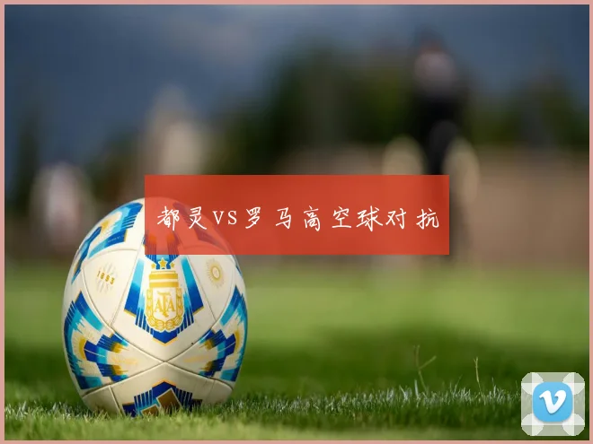 都灵vs罗马高空球对抗