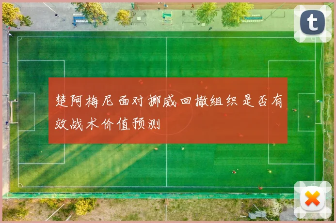 楚阿梅尼面对挪威回撤组织是否有效战术价值预测