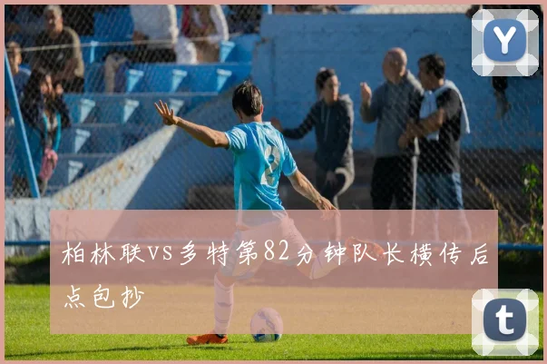 柏林联vs多特第82分钟队长横传后点包抄