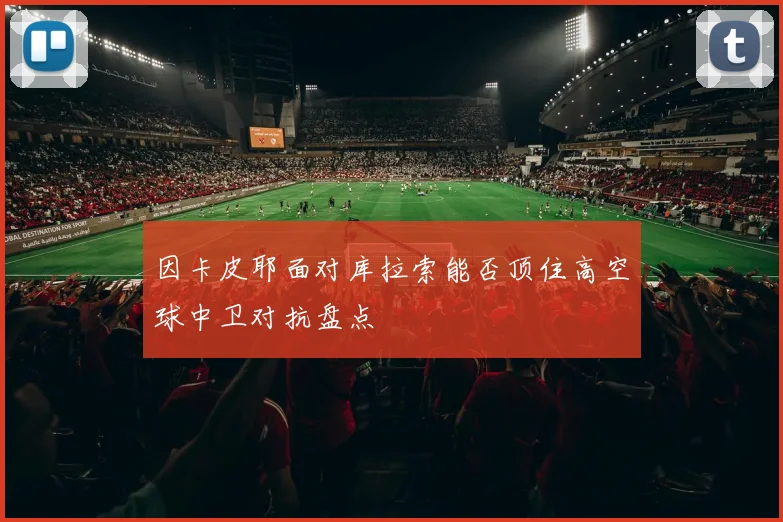 因卡皮耶面对库拉索能否顶住高空球中卫对抗盘点