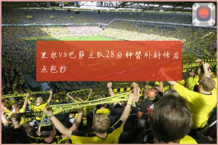 里尔vs巴萨主队28分钟替补斜传后点包抄