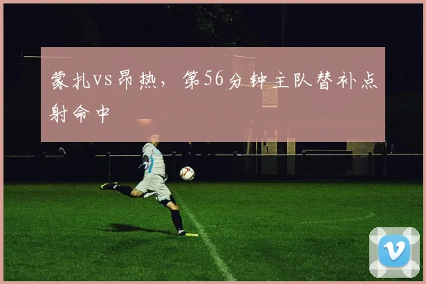 蒙扎vs昂热，第56分钟主队替补点射命中