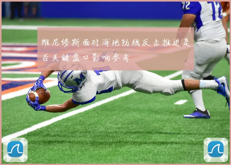 维尼修斯面对海地防线反击推进是否关键盘口影响参考