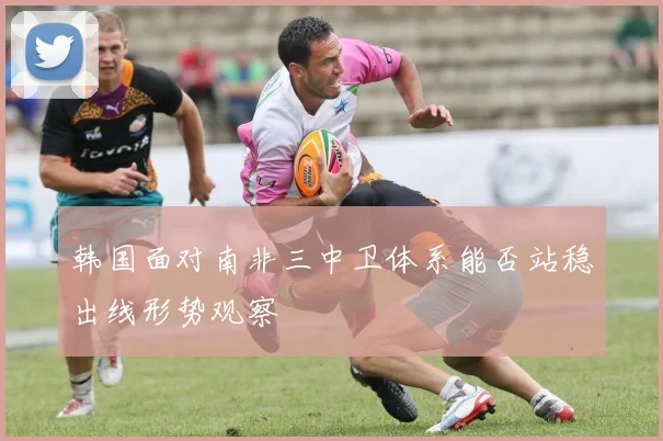 韩国面对南非三中卫体系能否站稳出线形势观察