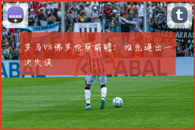 罗马vs佛罗伦萨前瞻：谁先逼出一次失误