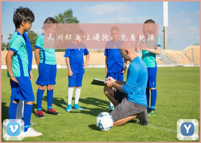 美洲杯高位逼抢，先看轮换