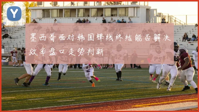墨西哥面对韩国锋线终结能否解决效率盘口走势判断