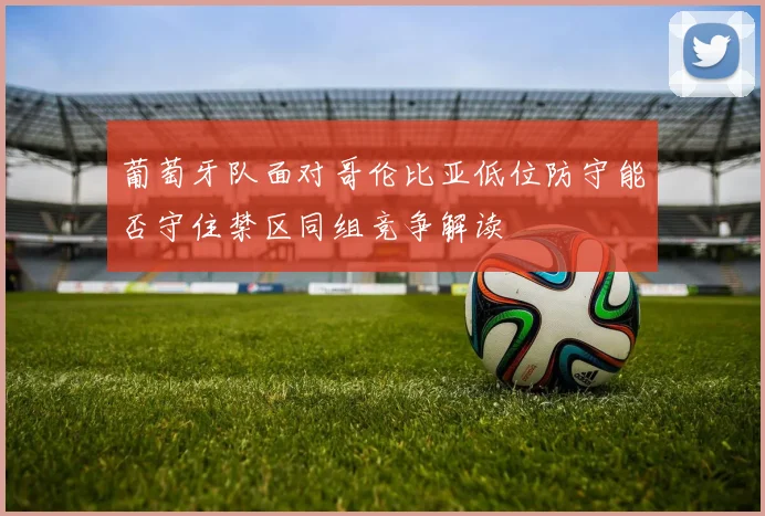 葡萄牙队面对哥伦比亚低位防守能否守住禁区同组竞争解读